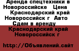 Аренда спецтехники в Новороссийске › Цена ­ 1 - Краснодарский край, Новороссийск г. Авто » Сдам в аренду   . Краснодарский край,Новороссийск г.